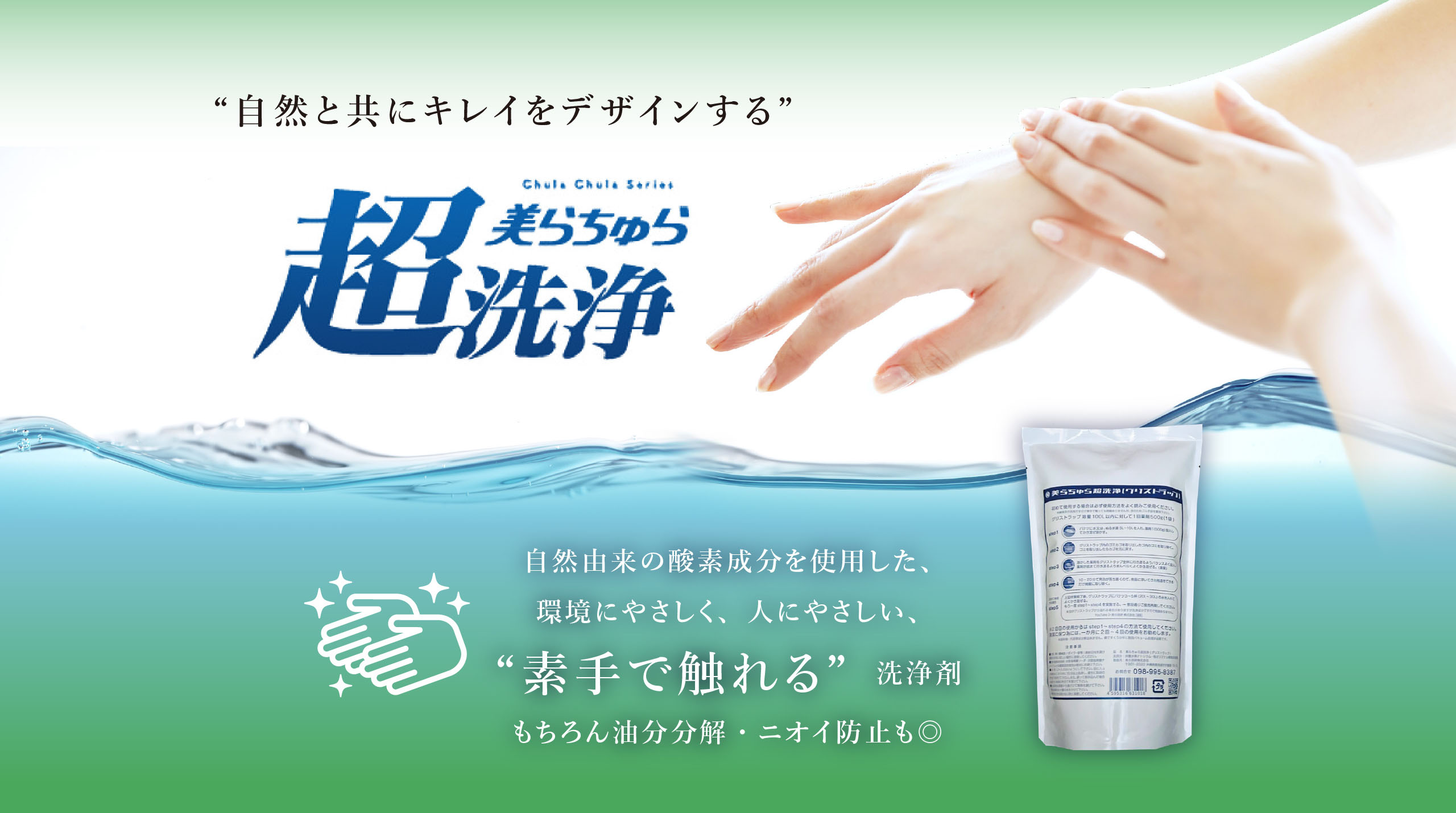 自然とともにキレイをデザインする 美らちゅら超洗浄 自然由来の酵素成分を使用した、環境にやさしく、人にやさしい、“素手で触れる”洗浄剤 もちろん油分分解・ニオイ防止も◎